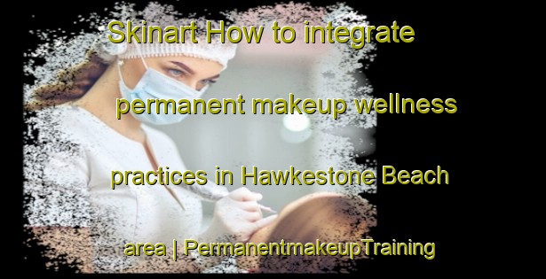 Skinart How to integrate permanent makeup wellness practices in Hawkestone Beach area | PermanentmakeupTraining | PermanentmakeupClasses | SkinartTraining-Canada